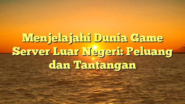 Menjelajahi Dunia Game Server Luar Negeri: Peluang dan Tantangan