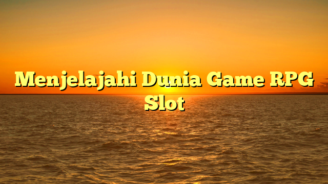 Menjelajahi Dunia Game RPG Slot