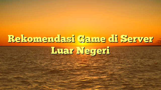 Rekomendasi Game di Server Luar Negeri