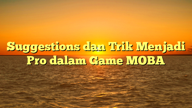 Suggestions dan Trik Menjadi Pro dalam Game MOBA