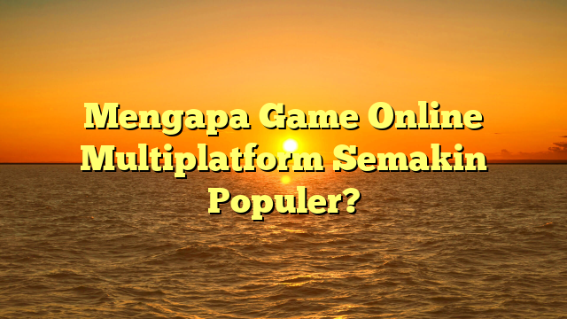 Mengapa Game Online Multiplatform Semakin Populer?