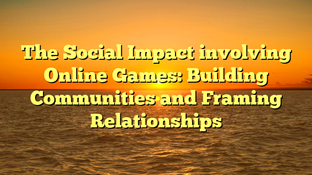 The Social Impact involving Online Games: Building Communities and Framing Relationships