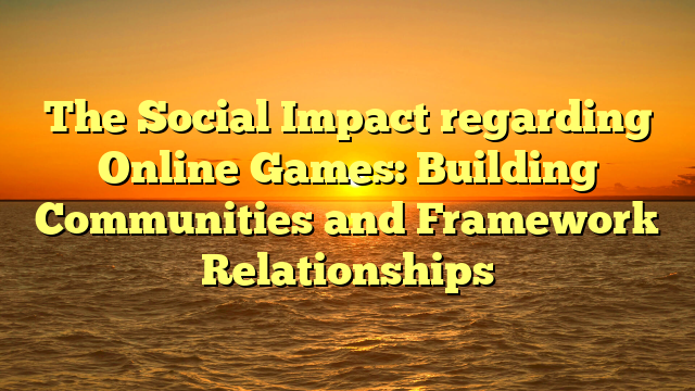 The Social Impact regarding Online Games: Building Communities and Framework Relationships