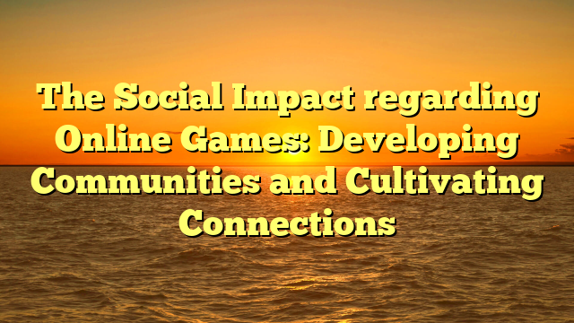 The Social Impact regarding Online Games: Developing Communities and Cultivating Connections