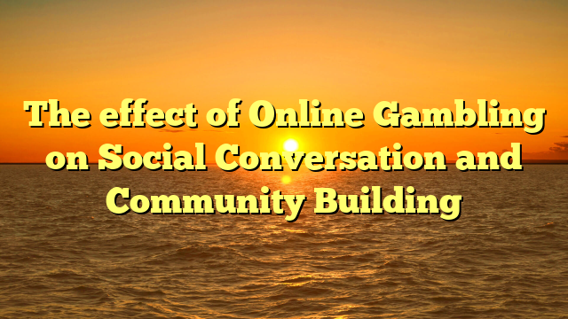 The effect of Online Gambling on Social Conversation and Community Building