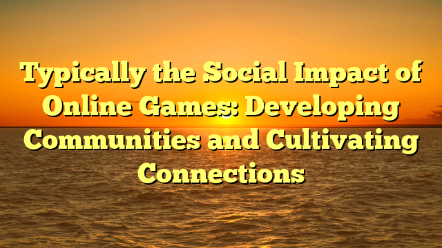 Typically the Social Impact of Online Games: Developing Communities and Cultivating Connections