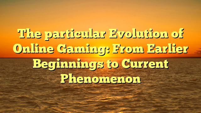 The particular Evolution of Online Gaming: From Earlier Beginnings to Current Phenomenon