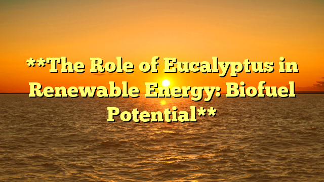 **The Role of Eucalyptus in Renewable Energy: Biofuel Potential**